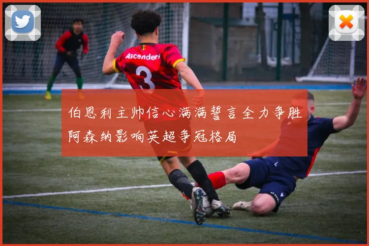 伯恩利主帅信心满满誓言全力争胜阿森纳影响英超争冠格局
