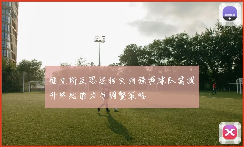 福克斯反思逆转失利强调球队需提升终结能力与调整策略