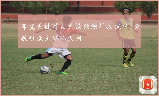 布克关键时刻失误频频21投仅中9分数难救主球队失利
