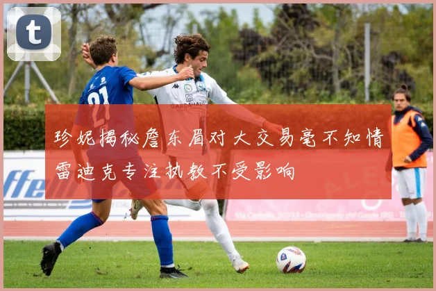 珍妮揭秘詹东眉对大交易毫不知情雷迪克专注执教不受影响