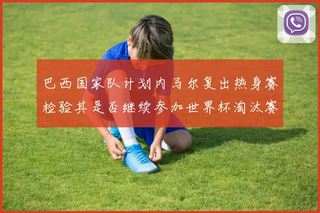 巴西国家队计划内马尔复出热身赛检验其是否继续参加世界杯淘汰赛