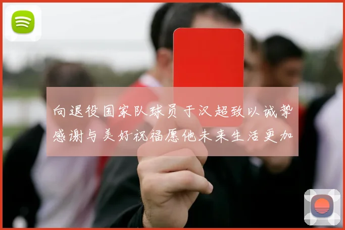 向退役国家队球员于汉超致以诚挚感谢与美好祝福愿他未来生活更加精彩