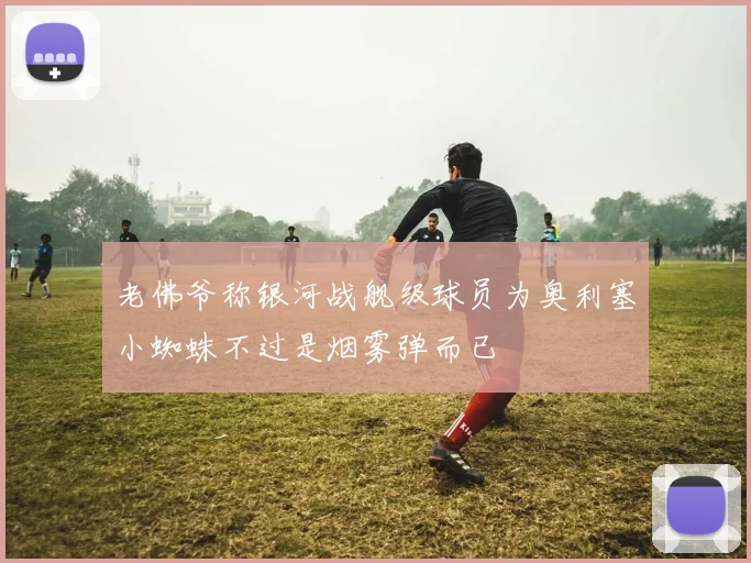 老佛爷称银河战舰级球员为奥利塞小蜘蛛不过是烟雾弹而已