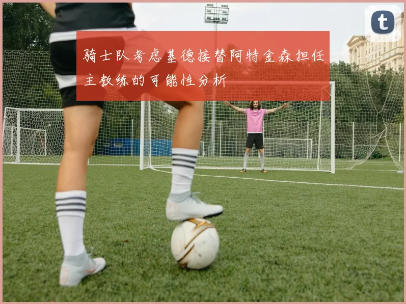 骑士队考虑基德接替阿特金森担任主教练的可能性分析