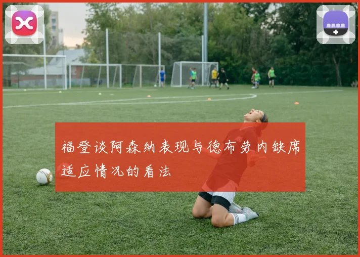 福登谈阿森纳表现与德布劳内缺席适应情况的看法