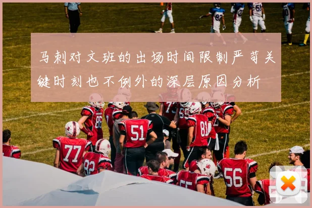 马刺对文班的出场时间限制严苛关键时刻也不例外的深层原因分析