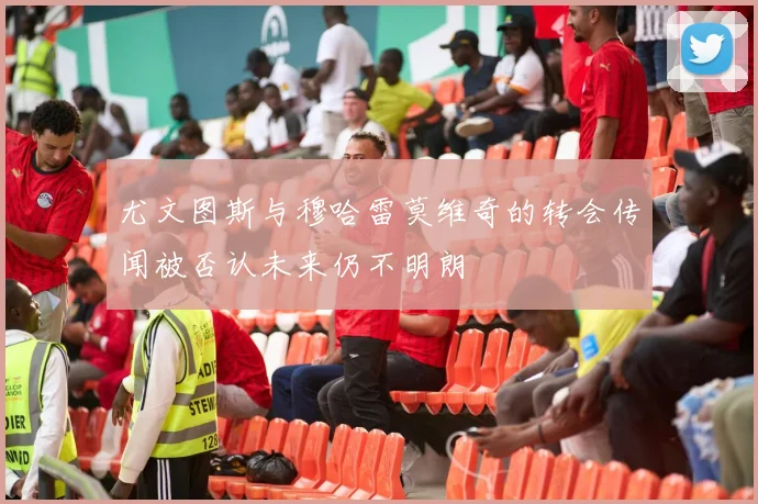 尤文图斯与穆哈雷莫维奇的转会传闻被否认未来仍不明朗