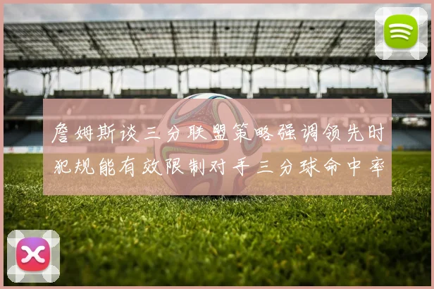 詹姆斯谈三分联盟策略强调领先时犯规能有效限制对手三分球命中率