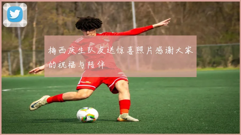 梅西庆生队友送惊喜照片感谢大家的祝福与陪伴