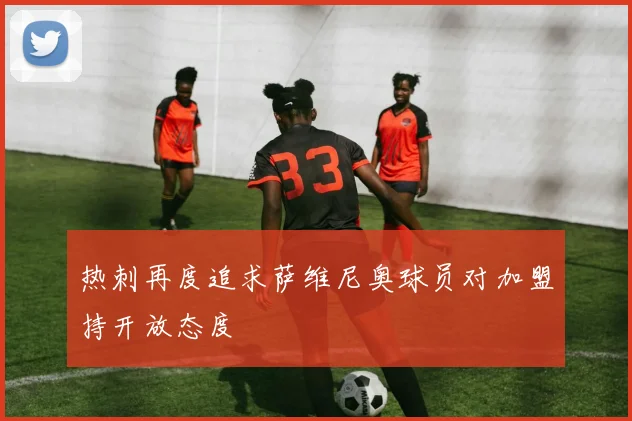 热刺再度追求萨维尼奥球员对加盟持开放态度
