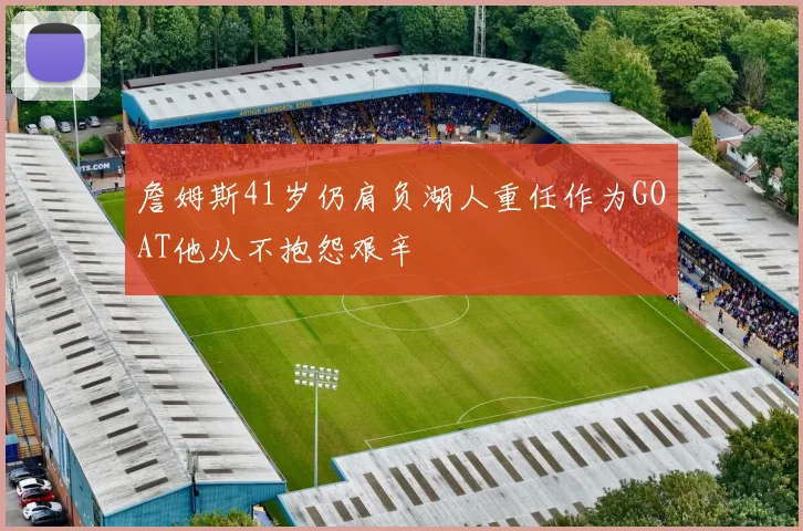 詹姆斯41岁仍肩负湖人重任作为GOAT他从不抱怨艰辛