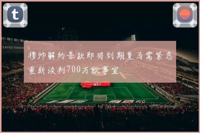 穆帅解约条款即将到期皇马需紧急重新谈判700万欧事宜