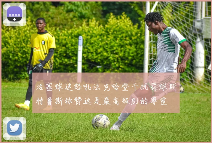 活塞球迷怒吼法克哈登干扰罚球斯特鲁斯称赞这是最高级别的尊重