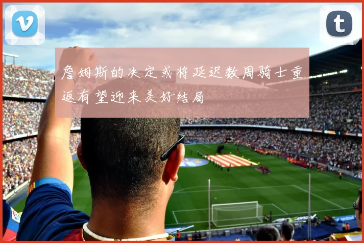 詹姆斯的决定或将延迟数周骑士重返有望迎来美好结局