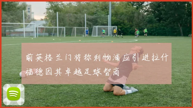 前英格兰门将称利物浦应引进拉什福德因其卓越足球智商