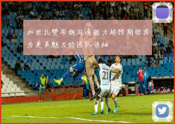 加尔扎赞布朗沟通能力超预期称其为更具魅力的团队领袖