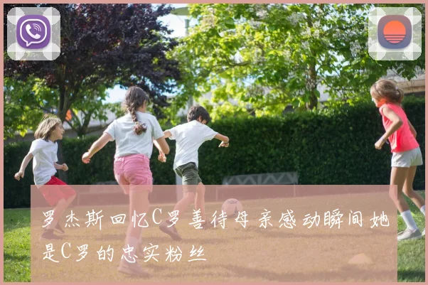 罗杰斯回忆C罗善待母亲感动瞬间她是C罗的忠实粉丝