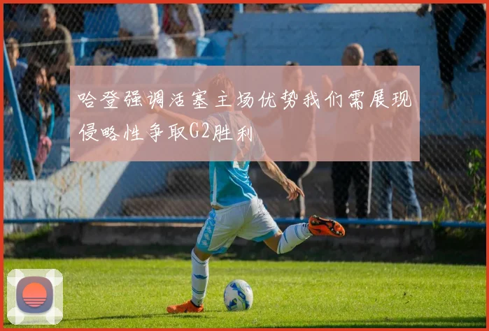 哈登强调活塞主场优势我们需展现侵略性争取G2胜利