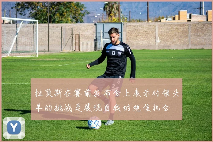 拉莫斯在赛前发布会上表示对领头羊的挑战是展现自我的绝佳机会