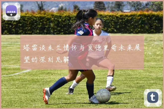 塔雷谈米兰情怀与莫德里奇未来展望的深刻见解