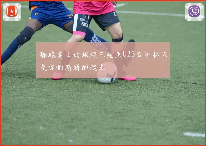 翻越高山的旅程已结束U23亚洲杯只是你们崭新的起点