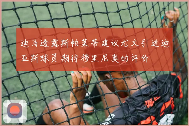 迪马透露斯帕莱蒂建议尤文引进迪亚斯球员期待穆里尼奥的评价
