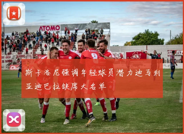 斯卡洛尼强调年轻球员潜力迪马利亚迪巴拉缺席大名单