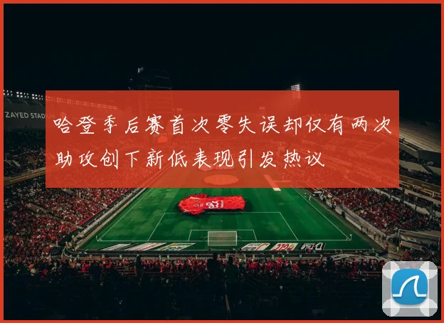 哈登季后赛首次零失误却仅有两次助攻创下新低表现引发热议