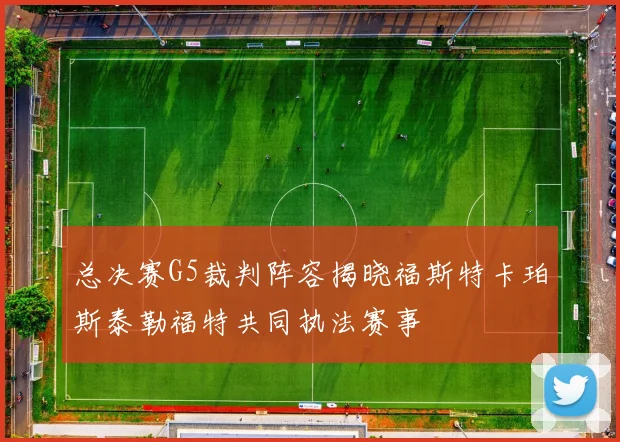 总决赛G5裁判阵容揭晓福斯特卡珀斯泰勒福特共同执法赛事