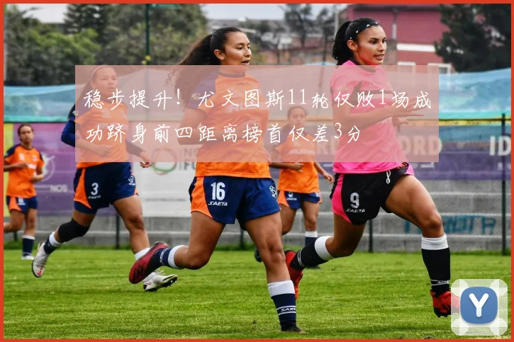 稳步提升！尤文图斯11轮仅败1场成功跻身前四距离榜首仅差3分