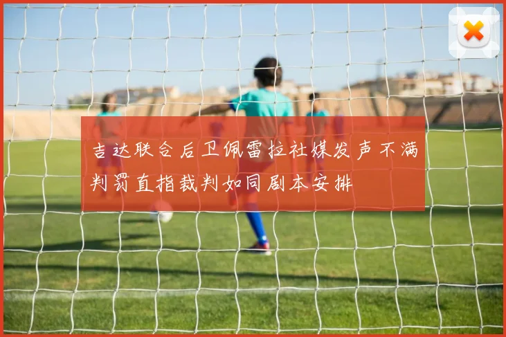 吉达联合后卫佩雷拉社媒发声不满判罚直指裁判如同剧本安排