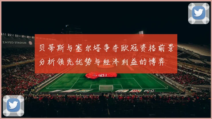 贝蒂斯与塞尔塔争夺欧冠资格前景分析领先优势与经济利益的博弈