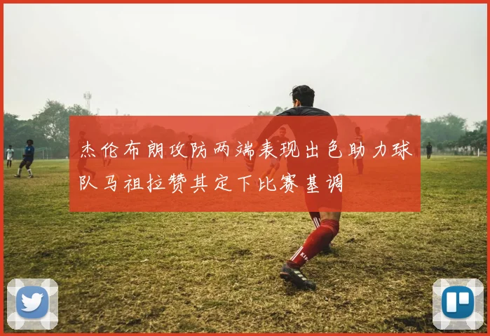 杰伦布朗攻防两端表现出色助力球队马祖拉赞其定下比赛基调