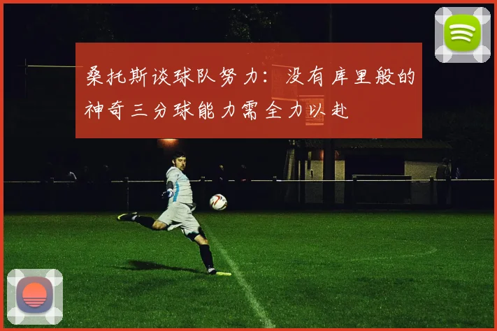 桑托斯谈球队努力：没有库里般的神奇三分球能力需全力以赴