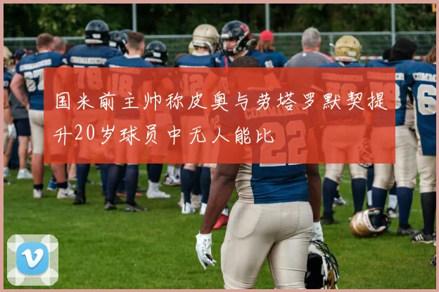 国米前主帅称皮奥与劳塔罗默契提升20岁球员中无人能比