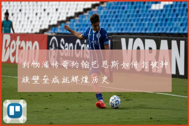 利物浦传奇约翰巴恩斯如何打破种族壁垒成就辉煌历史