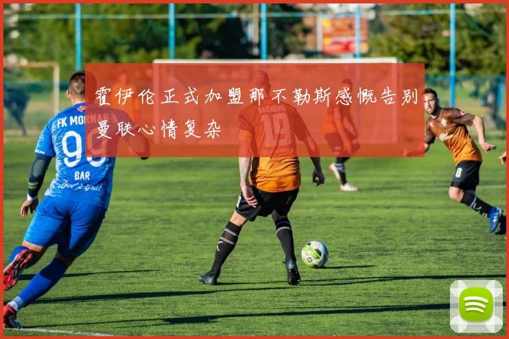 霍伊伦正式加盟那不勒斯感慨告别曼联心情复杂