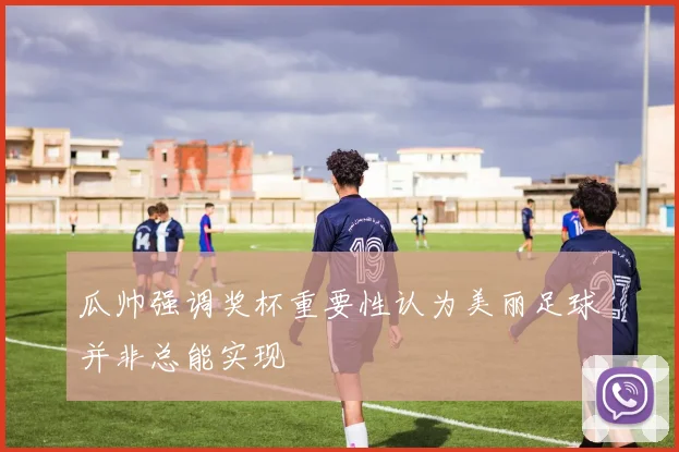 瓜帅强调奖杯重要性认为美丽足球并非总能实现
