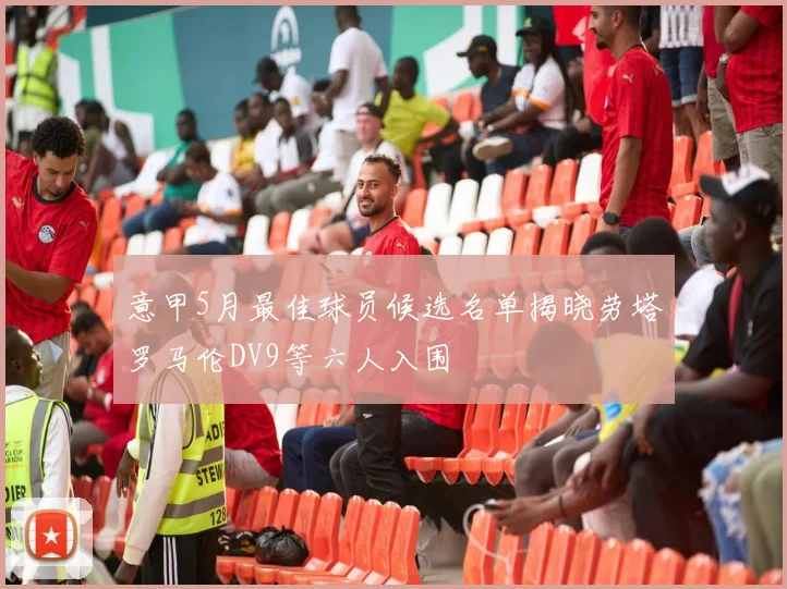 意甲5月最佳球员候选名单揭晓劳塔罗马伦DV9等六人入围