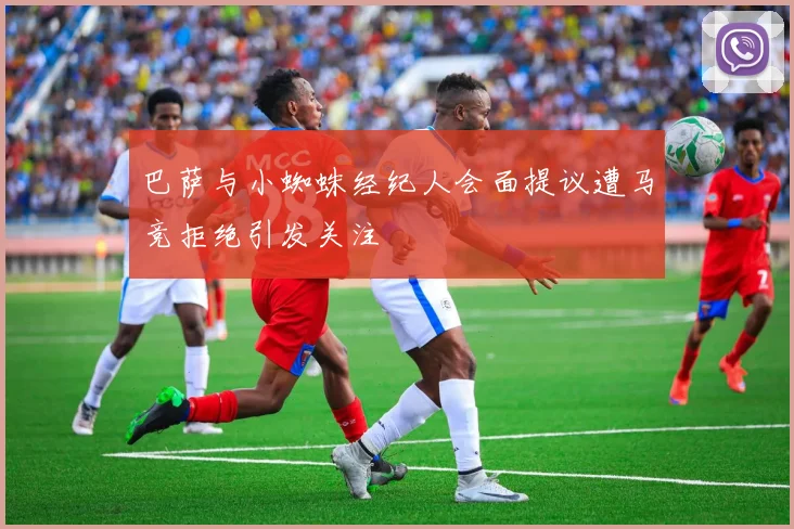 巴萨与小蜘蛛经纪人会面提议遭马竞拒绝引发关注
