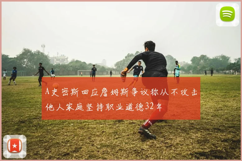 A史密斯回应詹姆斯争议称从不攻击他人家庭坚持职业道德32年