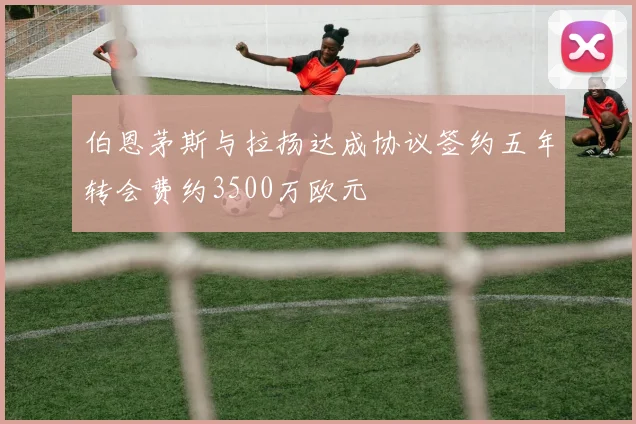 伯恩茅斯与拉扬达成协议签约五年转会费约3500万欧元