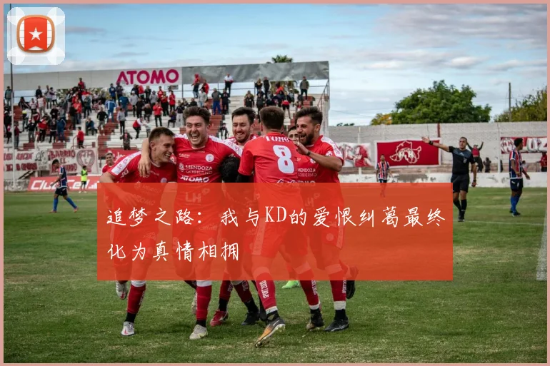 追梦之路：我与KD的爱恨纠葛最终化为真情相拥