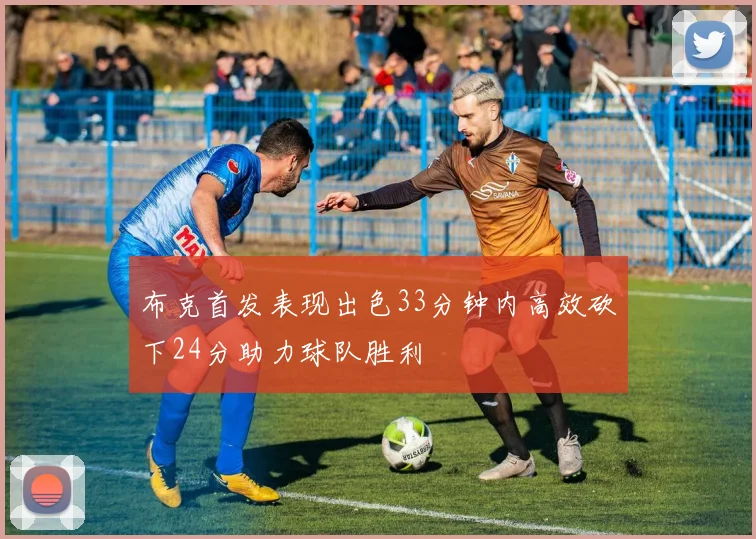 布克首发表现出色33分钟内高效砍下24分助力球队胜利