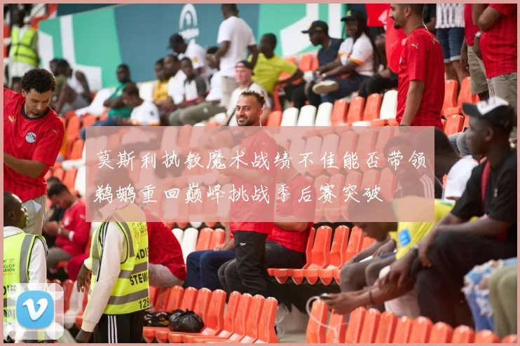 莫斯利执教魔术战绩不佳能否带领鹈鹕重回巅峰挑战季后赛突破