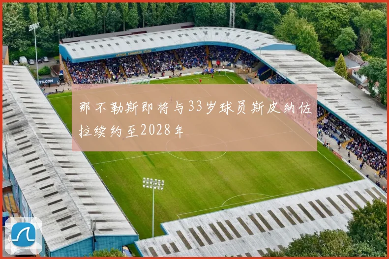 那不勒斯即将与33岁球员斯皮纳佐拉续约至2028年