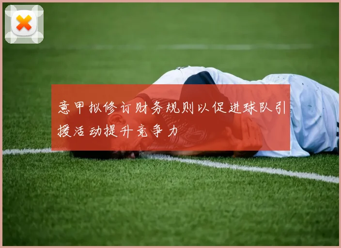 意甲拟修订财务规则以促进球队引援活动提升竞争力